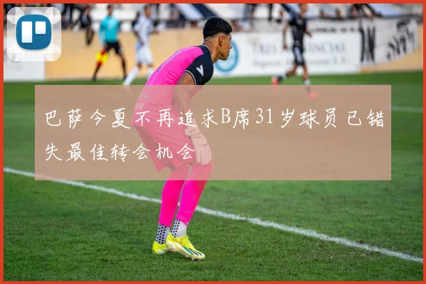 巴萨今夏不再追求B席31岁球员已错失最佳转会机会