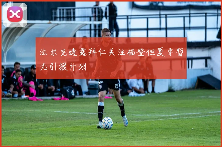 法尔克透露拜仁关注福登但夏季暂无引援计划