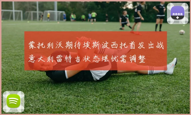 蒙托利沃期待埃斯波西托首发出战意大利雷特吉状态堪忧需调整
