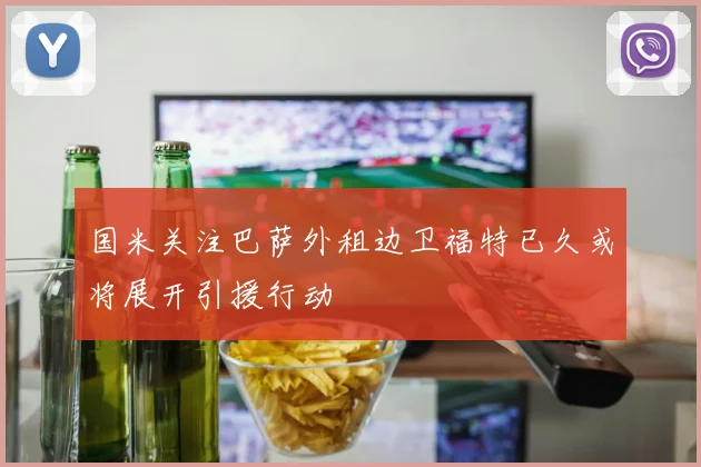 国米关注巴萨外租边卫福特已久或将展开引援行动