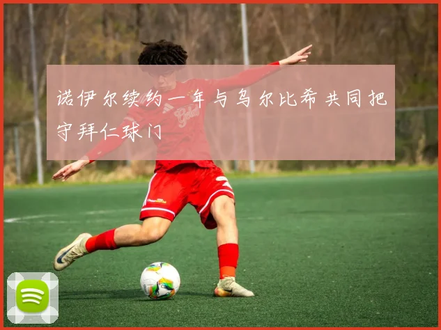诺伊尔续约一年与乌尔比希共同把守拜仁球门
