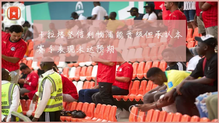 卡拉格坚信利物浦能晋级但承认本赛季表现未达预期