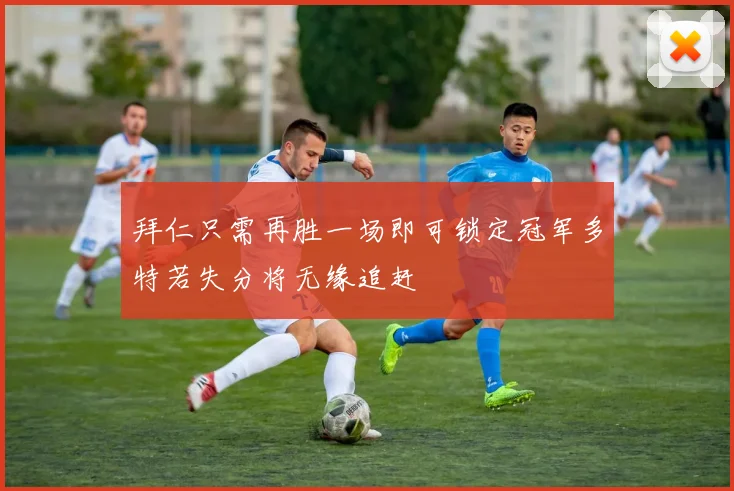 拜仁只需再胜一场即可锁定冠军多特若失分将无缘追赶