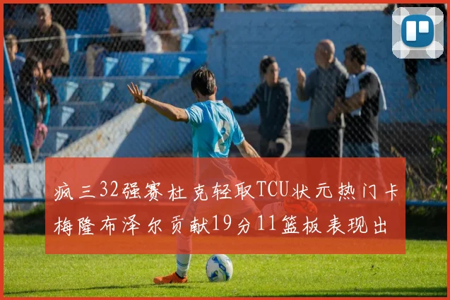 疯三32强赛杜克轻取TCU状元热门卡梅隆布泽尔贡献19分11篮板表现出色