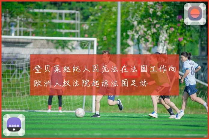 登贝莱经纪人因无法在法国工作向欧洲人权法院起诉法国足协