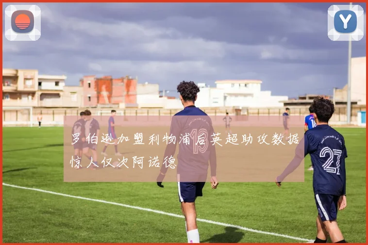 罗伯逊加盟利物浦后英超助攻数据惊人仅次阿诺德