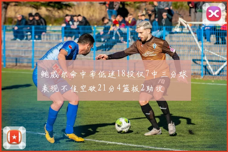 鲍威尔命中率低迷18投仅7中三分球表现不佳空砍21分4篮板2助攻